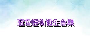 蓝色怪物逃生合集