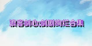 浪客剑心:剑剧绚烂合集