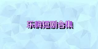 乐嗨短剧合集