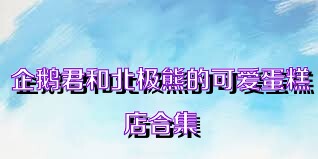 企鹅君和北极熊的可爱蛋糕店合集