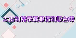 太古封魔录混服福利版合集