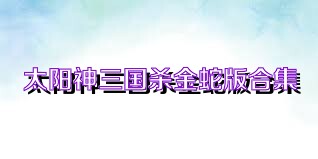 太阳神三国杀金蛇版合集