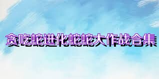贪吃蛇进化蛇蛇大作战合集