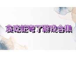 贪吃蛇弯了游戏合集