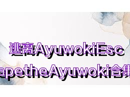 逃离AyuwokiEscapetheAyuwoki合集