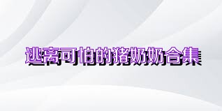 逃离可怕的猪奶奶合集