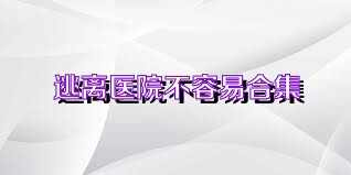 逃离医院不容易合集