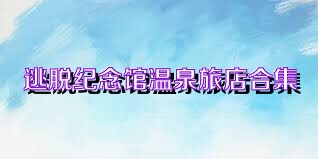 逃脱纪念馆温泉旅店合集