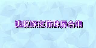 逃脱深夜猫咪屋合集