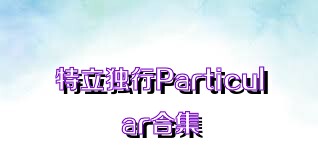 特立独行Particular合集