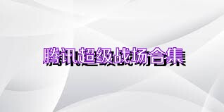 腾讯超级战场合集