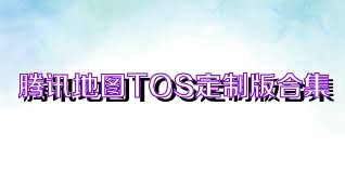 腾讯地图TOS定制版合集