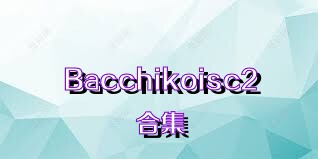 Bacchikoisc2合集