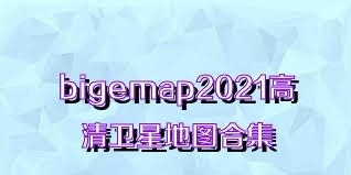 bigemap2021高清卫星地图合集