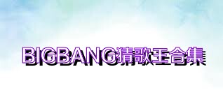BIGBANG猜歌王合集