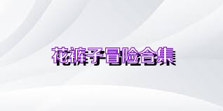 花裤子冒险合集