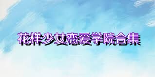 花样少女恋爱学院合集