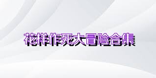花样作死大冒险合集