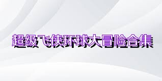 超级飞侠环球大冒险合集