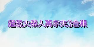 超级火柴人高尔夫3合集