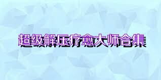 超级解压疗愈大师合集