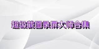 超级截图录屏大师合集