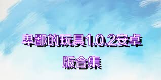 卑鄙的玩具1.0.2安卓版合集
