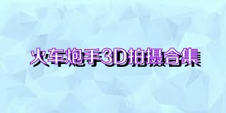 火车炮手3D拍摄合集
