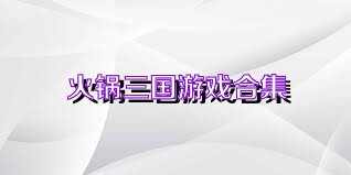 火锅三国游戏合集