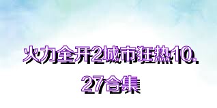火力全开2城市狂热10.27合集