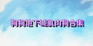 狗狗地下城肌肉狗合集