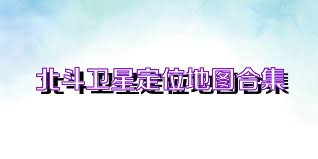 北斗卫星定位地图合集