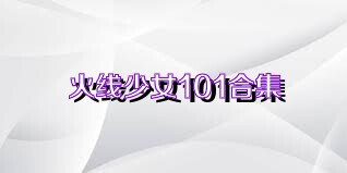 火线少女101合集