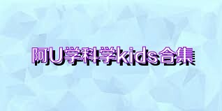 阿U学科学kids合集