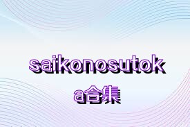 saikonosutoka合集