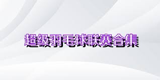超级羽毛球联赛合集