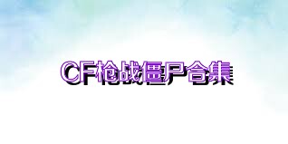 CF枪战僵尸合集