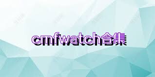 cmfwatch合集