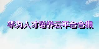 华为人才培养云平台合集