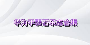 华为手表石乐志合集