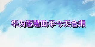 华为智慧助手今天合集