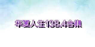华夏人生138.4合集