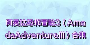 阿曼达恐怖冒险3（AmadaAdventureIII）合集
