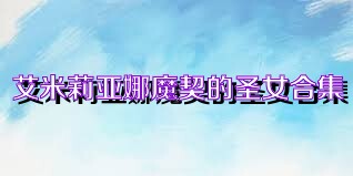 艾米莉亚娜魔契的圣女合集