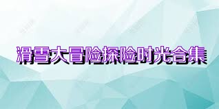 滑雪大冒险探险时光合集