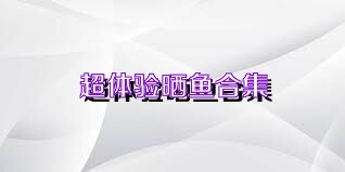 超体验晒鱼合集