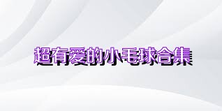 超有爱的小毛球合集