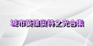 城市英雄奥特之光合集