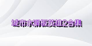 城市水滑板英雄2合集