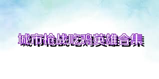 城市枪战吃鸡英雄合集